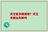 灵芝菌多糖提取？灵芝多糖治失眠吗