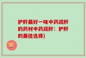 护肝最好一味中药疏肝的药材中药疏肝：护肝的最佳选择)