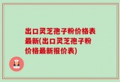 出口灵芝孢子粉价格表最新(出口灵芝孢子粉价格最新报价表)