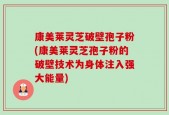 康美莱灵芝破壁孢子粉(康美莱灵芝孢子粉的破壁技术为身体注入强大能量)