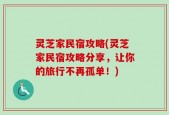 灵芝家民宿攻略(灵芝家民宿攻略分享，让你的旅行不再孤单！)