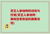 灵芝人参烧烤的功效与作用(灵芝人参烧烤：美味佳肴背后的健康功效)