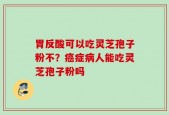 胃反酸可以吃灵芝孢子粉不？癌症病人能吃灵芝孢子粉吗