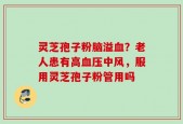 灵芝孢子粉脑溢血？老人患有高血压中风，服用灵芝孢子粉管用吗