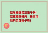 双层破壁灵芝孢子粉(双重破壁提纯，提高功效的灵芝孢子粉)