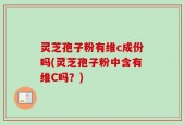 灵芝孢子粉有维c成份吗(灵芝孢子粉中含有维C吗？)