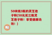 50块钱3瓶的灵芝孢子粉(50元买三瓶灵芝孢子粉！享受健康功效！)
