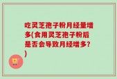 吃灵芝孢子粉月经量增多(食用灵芝孢子粉后是否会导致月经增多？)