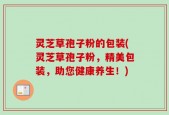 灵芝草孢子粉的包装(灵芝草孢子粉，精美包装，助您健康养生！)