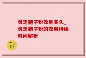 灵芝孢子粉效用多久_灵芝孢子粉的效用持续时间解析