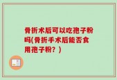 骨折术后可以吃孢子粉吗(骨折手术后能否食用孢子粉？)