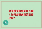 灵芝孢子粉每天吃几颗？如何合理食用灵芝孢子粉？