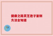 健康之路灵芝孢子鉴别方法全知道