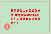 灵芝洗发去白发吗怎么用(灵芝洗发能去白发吗？正确使用方法是什么？)