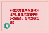 林芝灵芝孢子粉怎样冲水喝_林芝灵芝孢子粉冲泡指南：如何正确饮用)