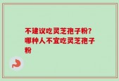 不建议吃灵芝孢子粉？哪种人不宜吃灵芝孢子粉