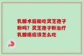 乳腺术后能吃灵芝孢子粉吗？灵芝孢子粉治疗乳腺癌应该怎么吃