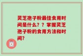 灵芝孢子粉最佳食用时间是什么？？掌握灵芝孢子粉的食用方法和时间？