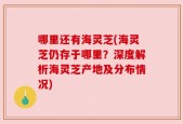 哪里还有海灵芝(海灵芝仍存于哪里？深度解析海灵芝产地及分布情况)