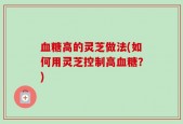 血糖高的灵芝做法(如何用灵芝控制高血糖？)