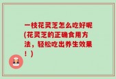 一枝花灵芝怎么吃好呢(花灵芝的正确食用方法，轻松吃出养生效果！)