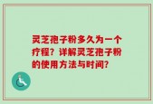 灵芝孢子粉多久为一个疗程？详解灵芝孢子粉的使用方法与时间？
