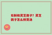 石斛和灵芝孢子？灵芝鸽子怎么样煲汤