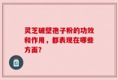 灵芝破壁孢子粉的功效和作用，都表现在哪些方面？