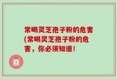 常喝灵芝孢子粉的危害(常喝灵芝孢子粉的危害，你必须知道！