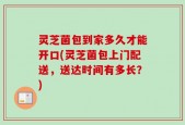 灵芝菌包到家多久才能开口(灵芝菌包上门配送，送达时间有多长？)