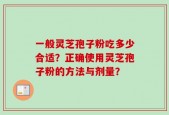 一般灵芝孢子粉吃多少合适？正确使用灵芝孢子粉的方法与剂量？