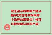 灵芝孢子粉喝哪个牌子最好(灵芝孢子粉喝哪个品牌效果更佳？推荐几款权威认证的产品)