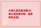 小杏仁灵芝孢子粉(小杏仁灵芝孢子粉：自然养生之选)