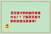灵芝孢子粉的副作用是什么？？了解灵芝孢子粉的食用注意事项？