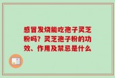 感冒发烧能吃孢子灵芝粉吗？灵芝孢子粉的功效、作用及禁忌是什么