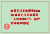 鲜灵芝茯苓龟灵膏的功效(鲜灵芝茯苓龟灵膏：天然草本配方，强效调理身体机能)