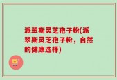 派翠斯灵芝孢子粉(派翠斯灵芝孢子粉，自然的健康选择)