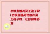思敏直播间灵芝孢子粉(思敏直播间现推荐灵芝孢子粉，让你健康养生！