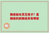肠癌能吃灵芝孢子？直肠癌的前期症兆有哪些