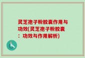 灵芝孢子粉胶囊作用与功效(灵芝孢子粉胶囊：功效与作用解析)