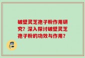 破壁灵芝孢子粉作用研究？深入探讨破壁灵芝孢子粉的功效与作用？