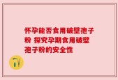 怀孕能否食用破壁孢子粉 探究孕期食用破壁孢子粉的安全性