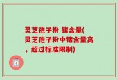 灵芝孢子粉 锗含量(灵芝孢子粉中锗含量高，超过标准限制)