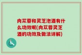 肉苁蓉和灵芝泡酒有什么功效呢(肉苁蓉灵芝酒的功效及做法详解)