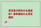 灵芝孢子粉吃什么癌症好？患肿瘤选什么灵芝最好