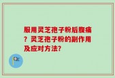 服用灵芝孢子粉后腹痛？灵芝孢子粉的副作用及应对方法？