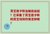 灵芝孢子粉治脑出血后？已采集了灵芝孢子粉的灵芝功效作用怎样呢？