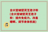 合兴堂破壁灵芝孢子粉(合兴堂破壁灵芝孢子粉：提升免疫力、改善睡眠、调节身体机能)