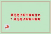 灵芝孢子粉不能吃什么？灵芝孢子粉能不能吃
