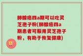 肺腺癌四a期可以吃灵芝孢子粉(肺腺癌四a期患者可服用灵芝孢子粉，有助于恢复健康)
